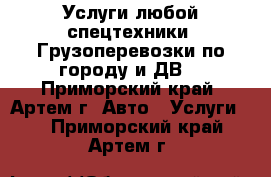 Услуги любой спецтехники! Грузоперевозки по городу и ДВ. - Приморский край, Артем г. Авто » Услуги   . Приморский край,Артем г.